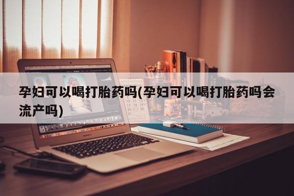 药流药购买微信孕妇可以喝打胎药吗(孕妇可以喝打胎药吗会流产吗)