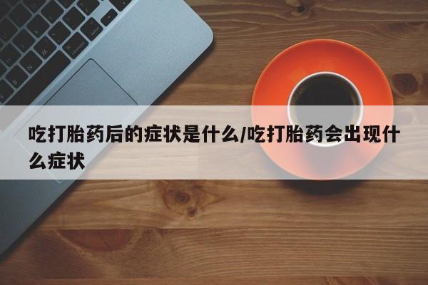 药流药购买微信吃打胎药后的症状是什么/吃打胎药会出现什么症状