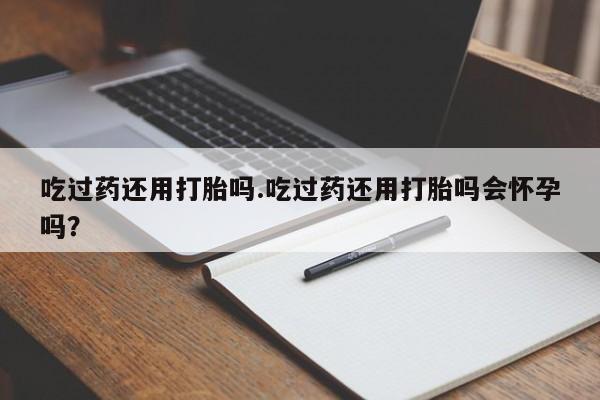 药流药购买微信吃过药还用打胎吗.吃过药还用打胎吗会怀孕吗？