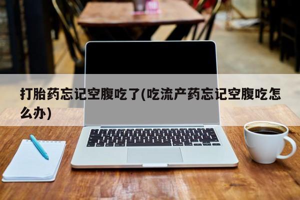 药流药购买微信打胎药忘记空腹吃了(吃流产药忘记空腹吃怎么办)