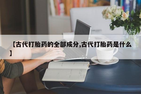 药流药购买微信【古代打胎药的全部成分,古代打胎药是什么】
