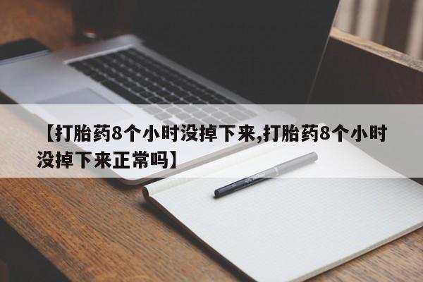 药流药购买微信【打胎药8个小时没掉下来,打胎药8个小时没掉下来正常吗】