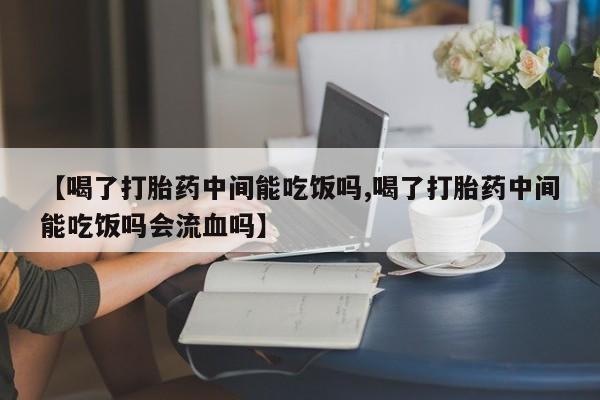 药流药购买微信【喝了打胎药中间能吃饭吗,喝了打胎药中间能吃饭吗会流血吗】