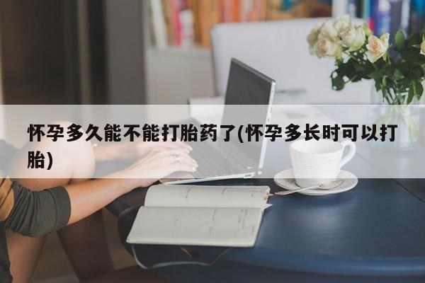 药流药购买微信怀孕多久能不能打胎药了(怀孕多长时可以打胎)