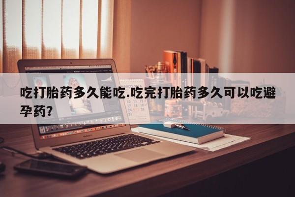 药流药购买微信吃打胎药多久能吃.吃完打胎药多久可以吃避孕药？