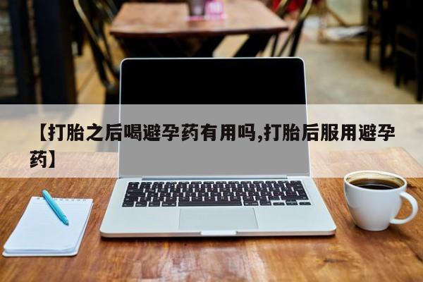 药流药购买微信【打胎之后喝避孕药有用吗,打胎后服用避孕药】