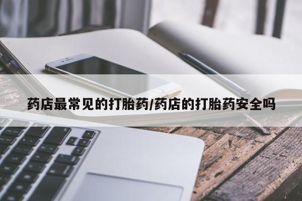 药流药购买微信药店最常见的打胎药/药店的打胎药安全吗