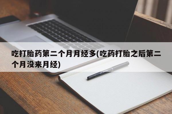 药流药购买微信吃打胎药第二个月月经多(吃药打胎之后第二个月没来月经)