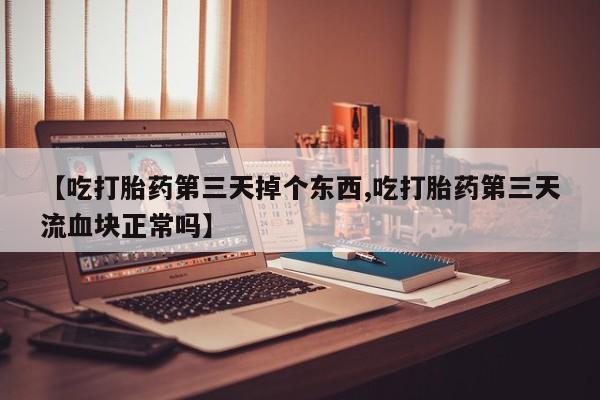 药流药购买微信【吃打胎药第三天掉个东西,吃打胎药第三天流血块正常吗】