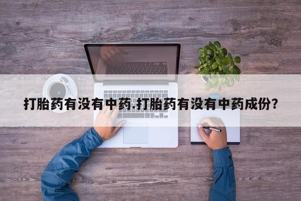 药流药购买微信打胎药有没有中药.打胎药有没有中药成份？