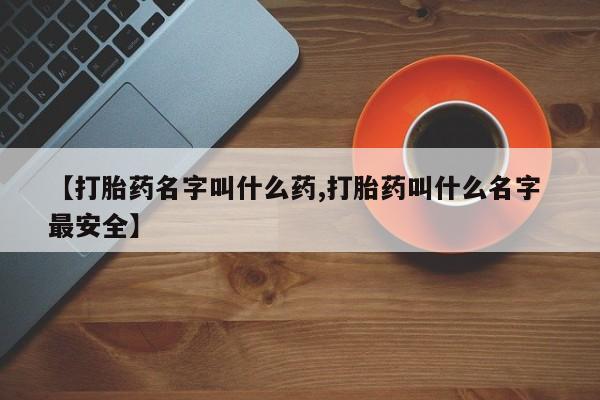 药流药购买微信【打胎药名字叫什么药,打胎药叫什么名字 最安全】