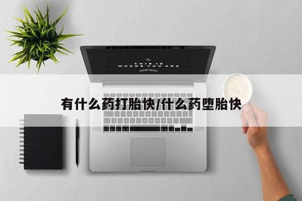 药流药购买微信有什么药打胎快/什么药堕胎快
