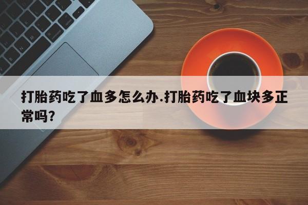 药流药购买微信打胎药吃了血多怎么办.打胎药吃了血块多正常吗？