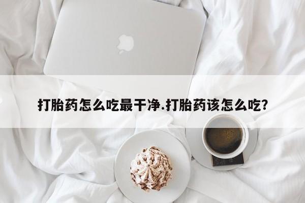 药流药购买微信打胎药怎么吃最干净.打胎药该怎么吃？