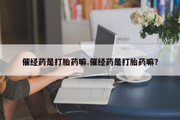 药流药购买微信催经药是打胎药嘛.催经药是打胎药嘛？