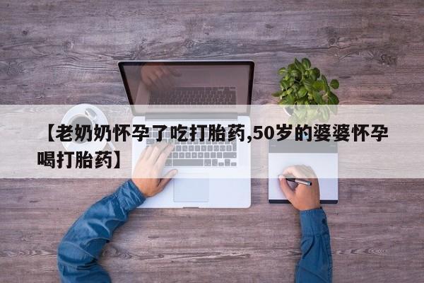 药流药购买微信【老奶奶怀孕了吃打胎药,50岁的婆婆怀孕喝打胎药】