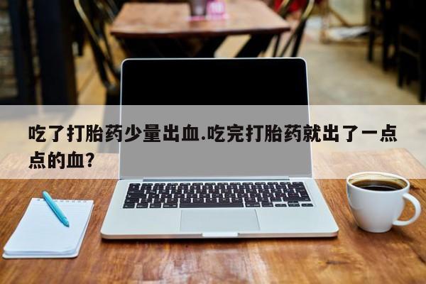 药流药购买微信吃了打胎药少量出血.吃完打胎药就出了一点点的血？