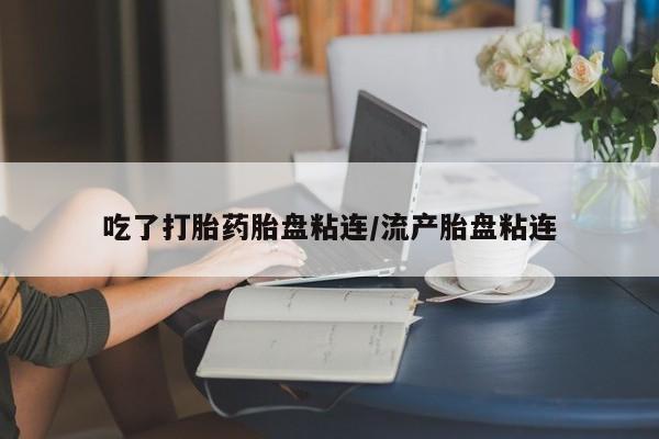 药流药购买微信吃了打胎药胎盘粘连/流产胎盘粘连