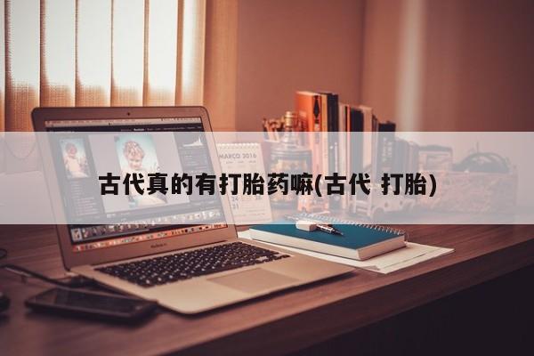 药流药购买微信古代真的有打胎药嘛(古代 打胎)