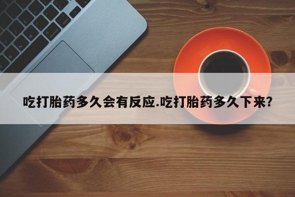 药流药购买微信吃打胎药多久会有反应.吃打胎药多久下来？