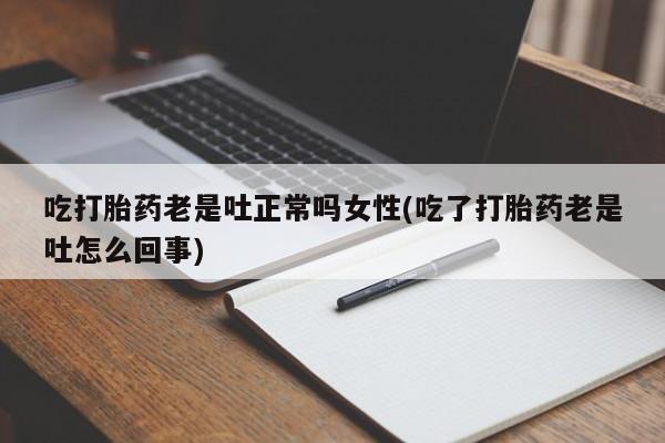 药流药购买微信吃打胎药老是吐正常吗女性(吃了打胎药老是吐怎么回事)