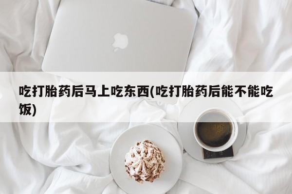 药流药购买微信吃打胎药后马上吃东西(吃打胎药后能不能吃饭)
