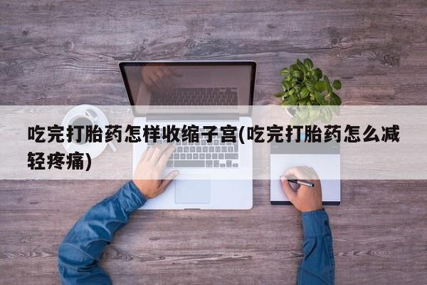 药流药购买微信吃完打胎药怎样收缩子宫(吃完打胎药怎么减轻疼痛)