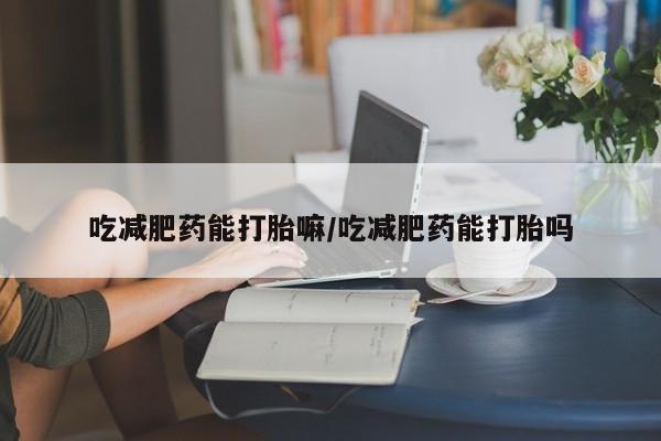 药流药购买微信吃减肥药能打胎嘛/吃减肥药能打胎吗
