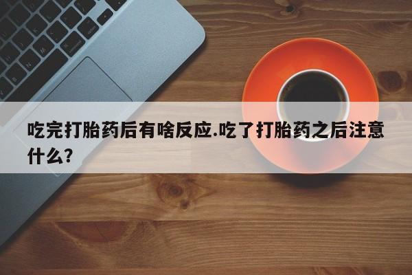 药流药购买微信吃完打胎药后有啥反应.吃了打胎药之后注意什么？