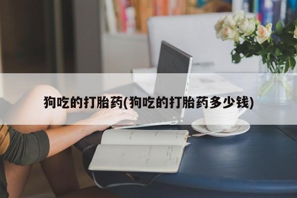 药流药购买微信狗吃的打胎药(狗吃的打胎药多少钱)