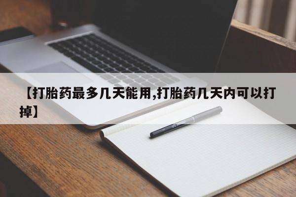 药流药购买微信【打胎药最多几天能用,打胎药几天内可以打掉】