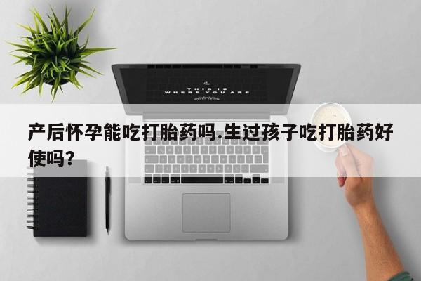 药流药购买微信产后怀孕能吃打胎药吗.生过孩子吃打胎药好使吗？