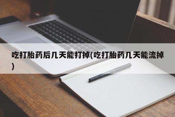 药流药购买微信吃打胎药后几天能打掉(吃打胎药几天能流掉)