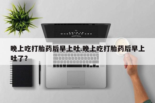药流药购买微信晚上吃打胎药后早上吐.晚上吃打胎药后早上吐了？