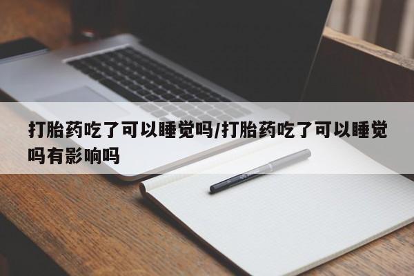 药流药购买微信打胎药吃了可以睡觉吗/打胎药吃了可以睡觉吗有影响吗