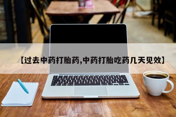 药流药购买微信【过去中药打胎药,中药打胎吃药几天见效】