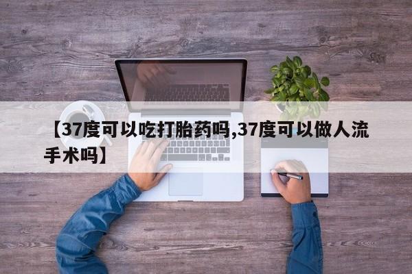 药流药购买微信【37度可以吃打胎药吗,37度可以做人流手术吗】