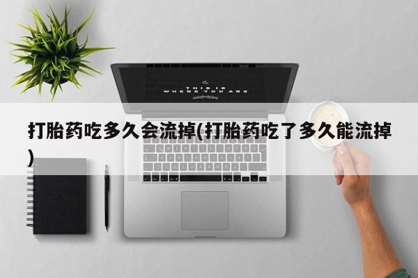 药流药购买微信打胎药吃多久会流掉(打胎药吃了多久能流掉)
