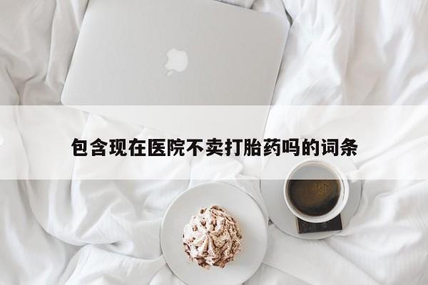 药流药购买微信包含现在医院不卖打胎药吗的词条