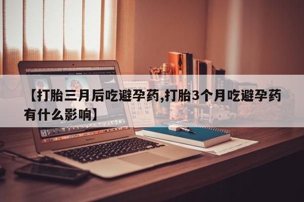 药流药购买微信【打胎三月后吃避孕药,打胎3个月吃避孕药有什么影响】