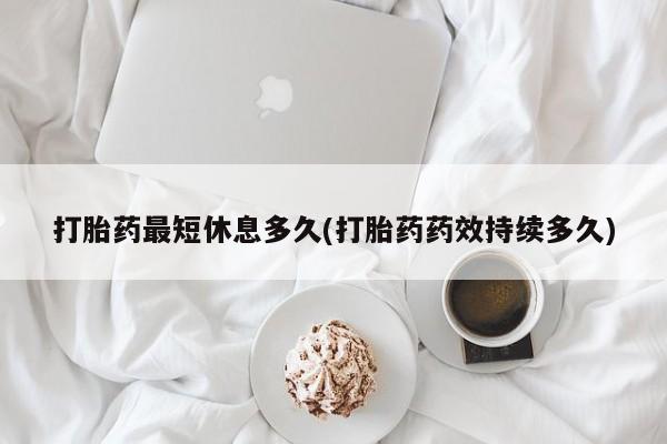 药流药购买微信打胎药最短休息多久(打胎药药效持续多久)