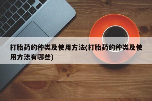 药流药购买微信打胎药的种类及使用方法(打胎药的种类及使用方法有哪些)