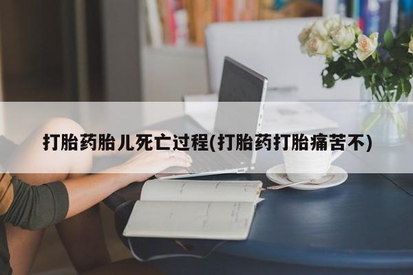 药流药购买微信打胎药胎儿死亡过程(打胎药打胎痛苦不)