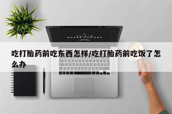 药流药购买微信吃打胎药前吃东西怎样/吃打胎药前吃饭了怎么办