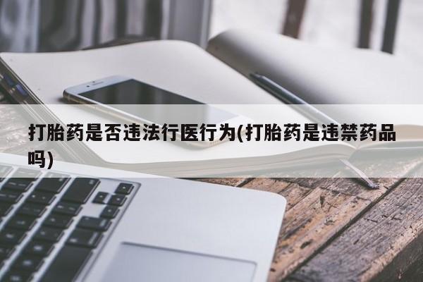 药流药购买微信打胎药是否违法行医行为(打胎药是违禁药品吗)