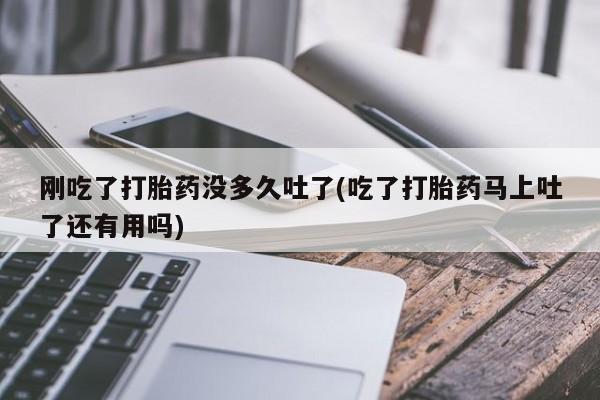 药流药购买微信刚吃了打胎药没多久吐了(吃了打胎药马上吐了还有用吗)