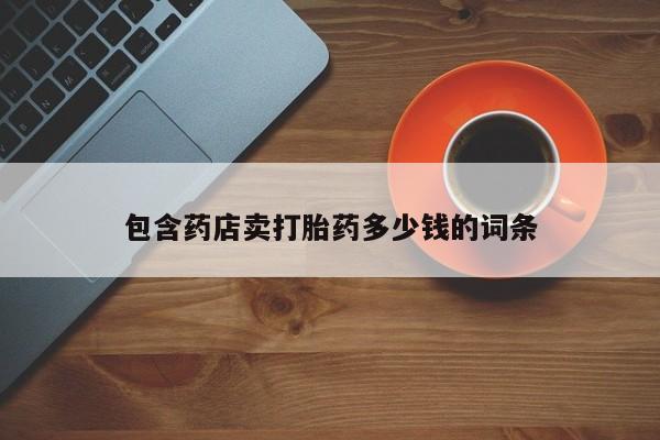 药流药购买微信包含药店卖打胎药多少钱的词条