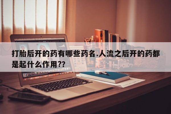 药流药购买微信打胎后开的药有哪些药名.人流之后开的药都是起什么作用?？
