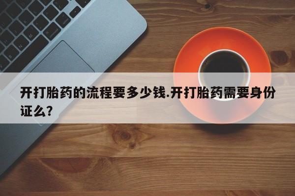 药流药购买微信开打胎药的流程要多少钱.开打胎药需要身份证么？