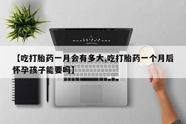 药流药购买微信【吃打胎药一月会有多大,吃打胎药一个月后怀孕孩子能要吗】
